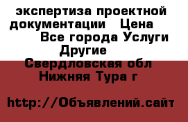 экспертиза проектной документации › Цена ­ 10 000 - Все города Услуги » Другие   . Свердловская обл.,Нижняя Тура г.